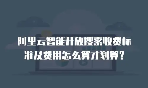 阿里云智能开放搜索收费标准及费用怎么算才划算？