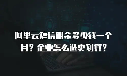 阿里云短信佣金多少钱一个月？企业怎么选更划算？