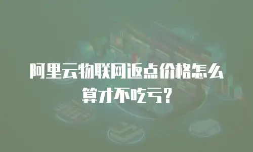 阿里云物联网返点价格怎么算才不吃亏？