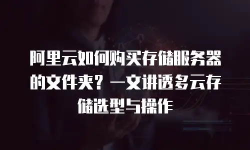 阿里云如何购买存储服务器的文件夹？一文讲透多云存储选型与操作
