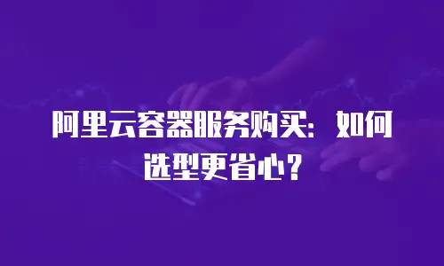 阿里云容器服务购买：如何选型更省心？