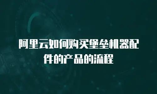 阿里云如何购买堡垒机器配件的产品的流程