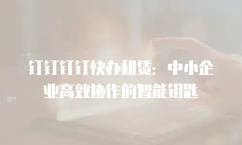 钉钉钉钉快办租赁：中小企业高效协作的智能钥匙