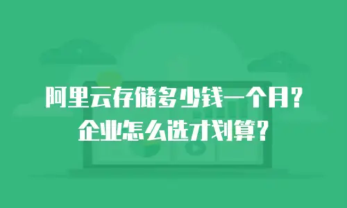 阿里云存储多少钱一个月？企业怎么选才划算？