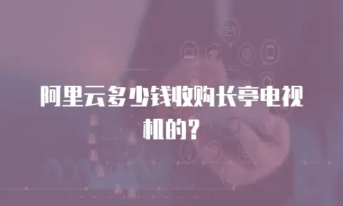 阿里云多少钱收购长亭电视机的？