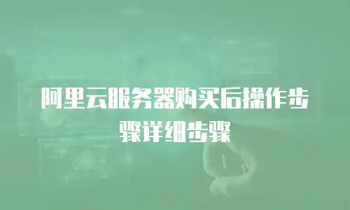 阿里云服务器购买后操作步骤详细步骤