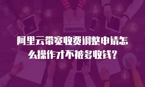 阿里云带宽收费调整申请怎么操作才不被多收钱？