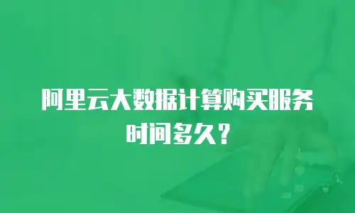 阿里云大数据计算购买服务时间多久？