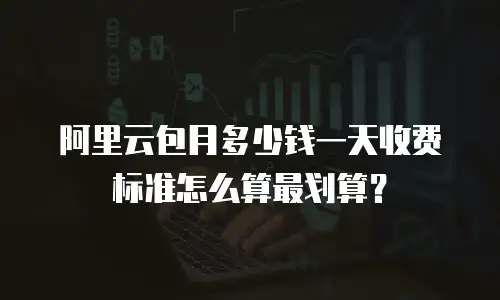 阿里云包月多少钱一天收费标准怎么算最划算？