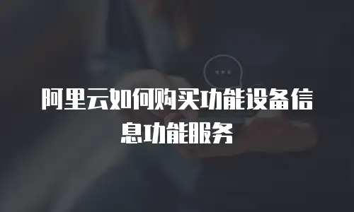 阿里云如何购买功能设备信息功能服务