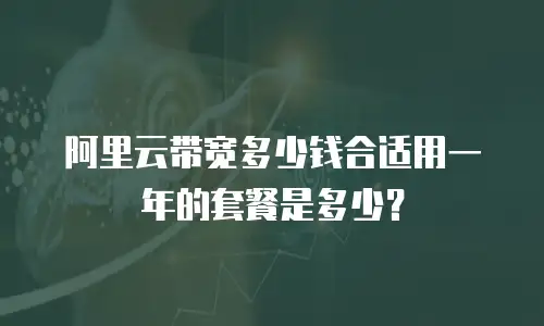 阿里云带宽多少钱合适用一年的套餐是多少？