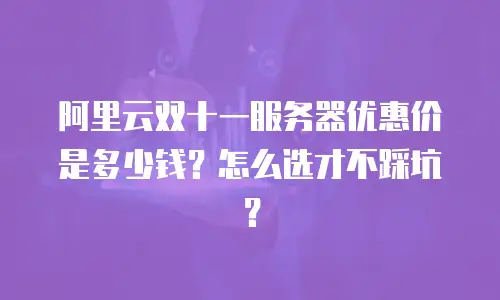 阿里云双十一服务器优惠价是多少钱？怎么选才不踩坑？