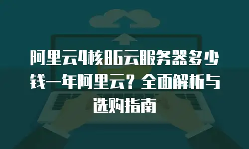 阿里云4核8G云服务器多少钱一年阿里云？全面解析与选购指南