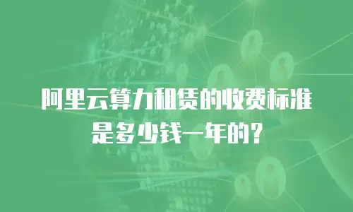 阿里云算力租赁的收费标准是多少钱一年的？