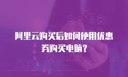 阿里云购买后如何使用优惠券购买电脑？