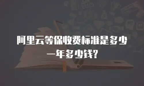 阿里云等保收费标准是多少一年多少钱？