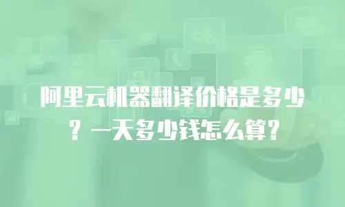 阿里云机器翻译价格是多少？一天多少钱怎么算？