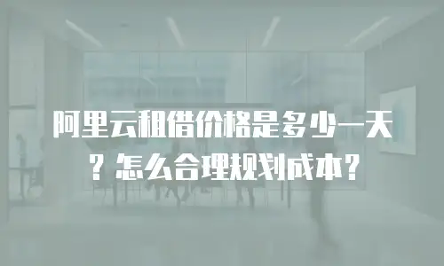 阿里云租借价格是多少一天？怎么合理规划成本？