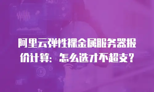 阿里云弹性裸金属服务器报价计算：怎么选才不超支？
