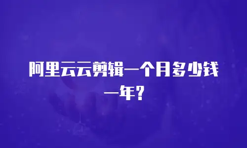阿里云云剪辑一个月多少钱一年？