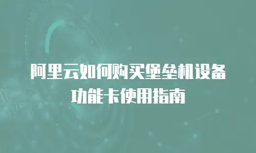 阿里云如何购买堡垒机设备功能卡使用指南