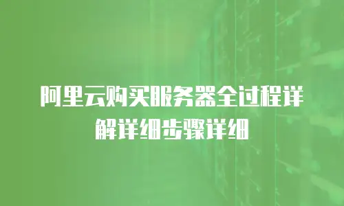 阿里云购买服务器全过程详解详细步骤详细