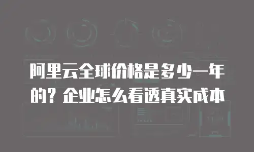 阿里云全球价格是多少一年的？企业怎么看透真实成本