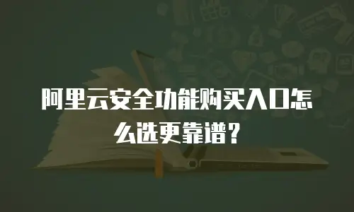 阿里云安全功能购买入口怎么选更靠谱？