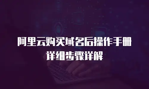 阿里云购买域名后操作手册详细步骤详解
