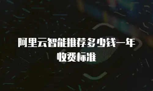 阿里云智能推荐多少钱一年收费标准