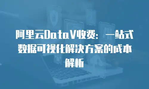 阿里云DataV收费：一站式数据可视化解决方案的成本解析