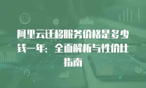 阿里云迁移服务价格是多少钱一年：全面解析与性价比指南