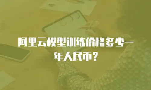 阿里云模型训练价格多少一年人民币？