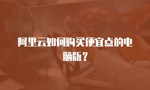 阿里云如何购买便宜点的电脑版？