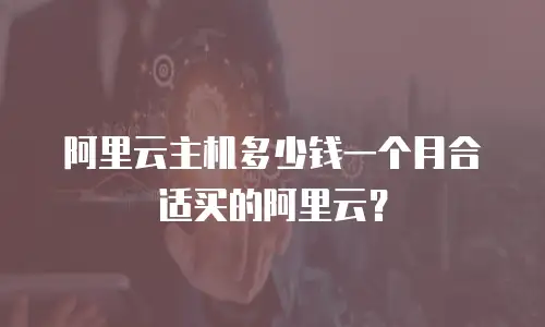 阿里云主机多少钱一个月合适买的阿里云？