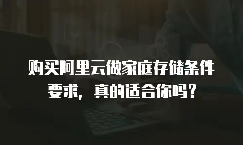 购买阿里云做家庭存储条件要求，真的适合你吗？