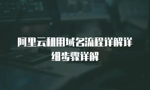 阿里云租用域名流程详解详细步骤详解