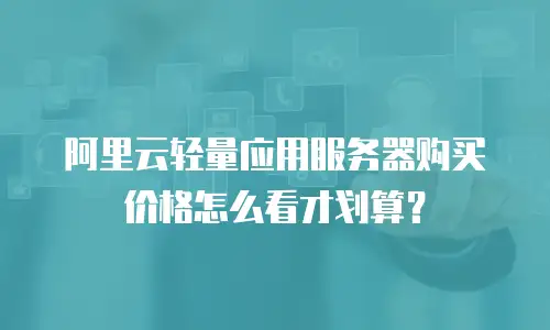 阿里云轻量应用服务器购买价格怎么看才划算？