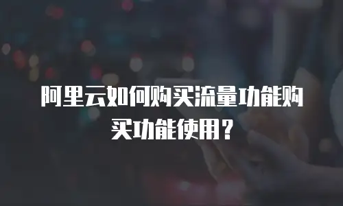 阿里云如何购买流量功能购买功能使用？