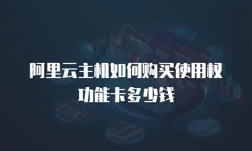 阿里云主机如何购买使用权功能卡多少钱