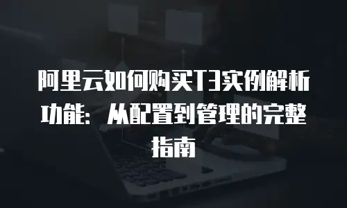 阿里云如何购买T3实例解析功能：从配置到管理的完整指南