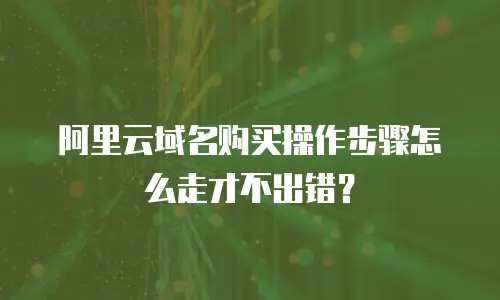 阿里云域名购买操作步骤怎么走才不出错？