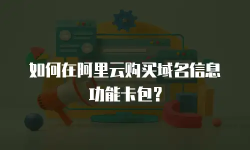 如何在阿里云购买域名信息功能卡包？