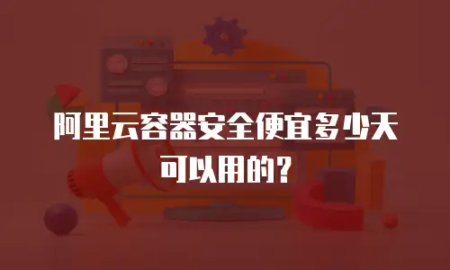 阿里云容器安全便宜多少天可以用的？