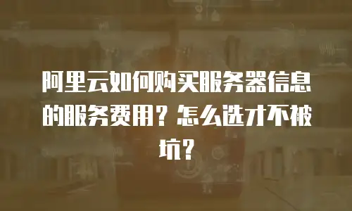 阿里云如何购买服务器信息的服务费用？怎么选才不被坑？