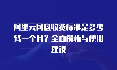 阿里云网盘收费标准是多少钱一个月？全面解析与使用建议