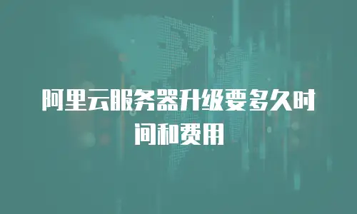 阿里云服务器升级要多久时间和费用