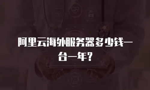阿里云海外服务器多少钱一台一年？
