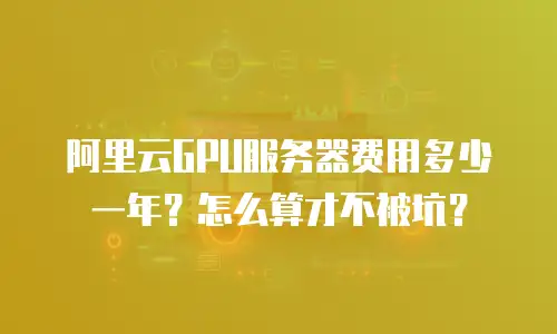 阿里云GPU服务器费用多少一年？怎么算才不被坑？