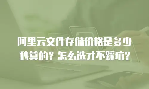 阿里云文件存储价格是多少秒算的？怎么选才不踩坑？
